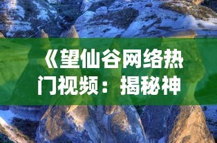 《望仙谷网络热门视频：揭秘神秘山谷的奇幻之旅》