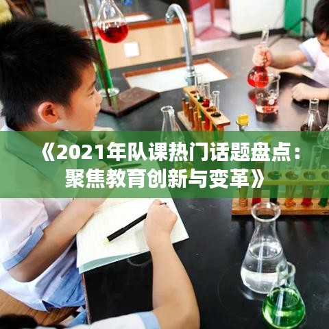 《2021年队课热门话题盘点：聚焦教育创新与变革》