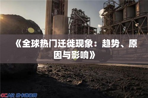 《全球热门迁徙现象：趋势、原因与影响》