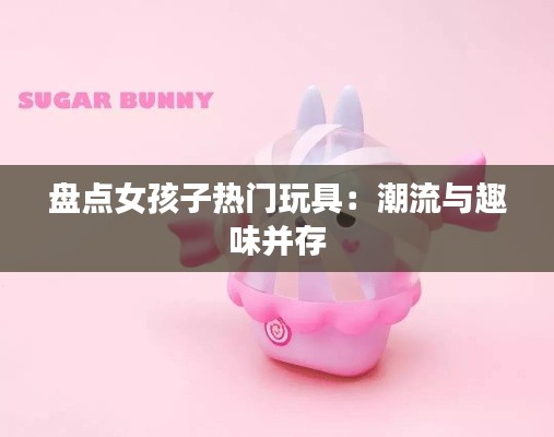 盘点女孩子热门玩具：潮流与趣味并存
