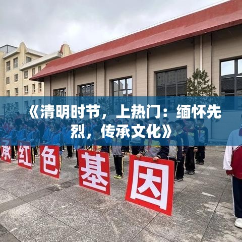 《清明时节，上热门：缅怀先烈，传承文化》