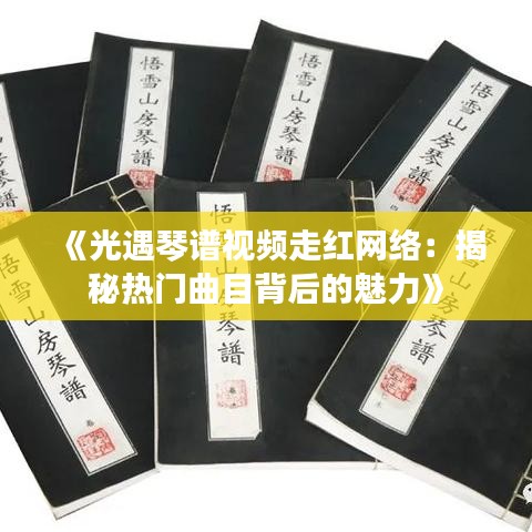 《光遇琴谱视频走红网络：揭秘热门曲目背后的魅力》