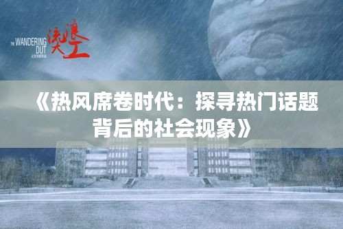 《热风席卷时代：探寻热门话题背后的社会现象》