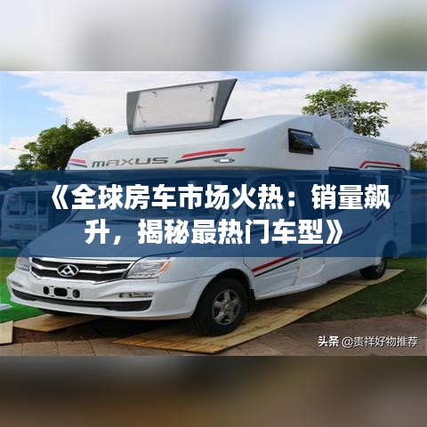 《全球房车市场火热：销量飙升，揭秘最热门车型》