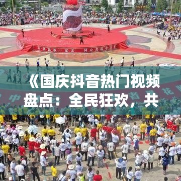 《国庆抖音热门视频盘点：全民狂欢，共庆盛世》
