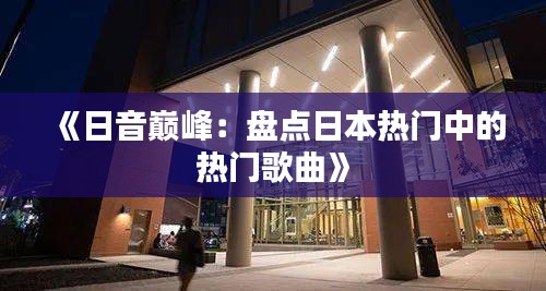 《日音巅峰：盘点日本热门中的热门歌曲》