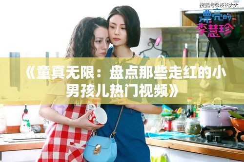 《童真无限：盘点那些走红的小男孩儿热门视频》
