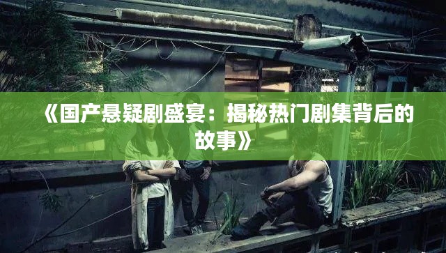 《国产悬疑剧盛宴：揭秘热门剧集背后的故事》