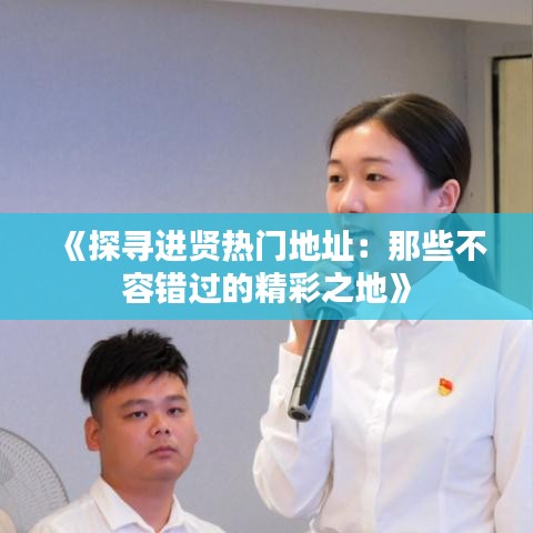 《探寻进贤热门地址：那些不容错过的精彩之地》