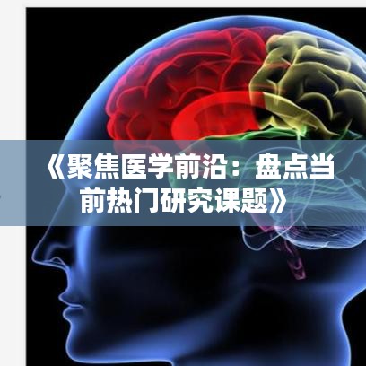 《聚焦医学前沿：盘点当前热门研究课题》