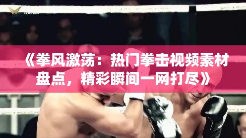 《拳风激荡：热门拳击视频素材盘点，精彩瞬间一网打尽》