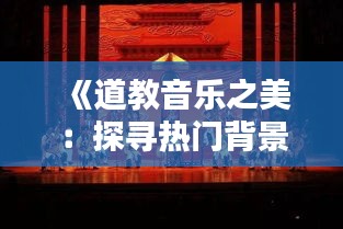 《道教音乐之美：探寻热门背景音乐背后的道教文化》