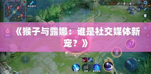 《猴子与露娜：谁是社交媒体新宠？》