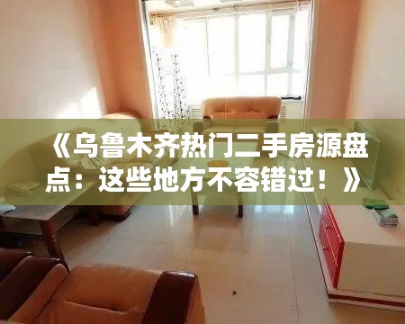 《乌鲁木齐热门二手房源盘点：这些地方不容错过！》