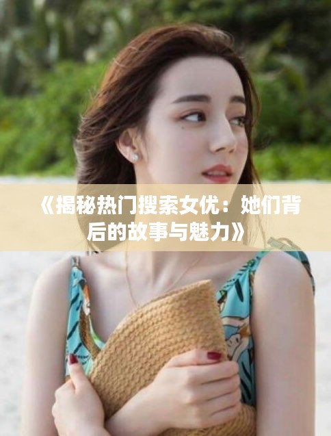 《揭秘热门搜索女优：她们背后的故事与魅力》