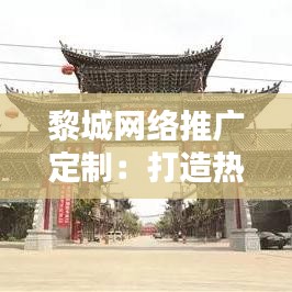黎城网络推广定制：打造热门品牌新策略