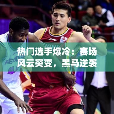 热门选手爆冷：赛场风云突变，黑马逆袭震惊世界