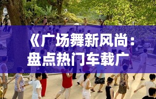 《广场舞新风尚：盘点热门车载广场舞歌曲，舞动你的世界！》