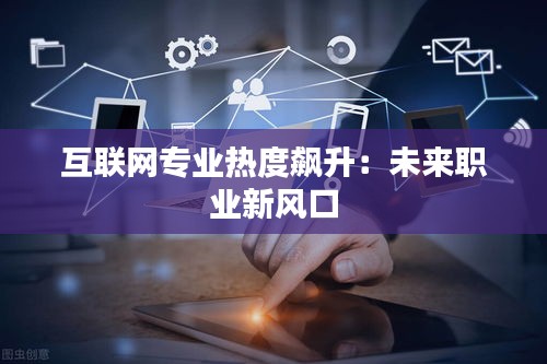 互联网专业热度飙升：未来职业新风口