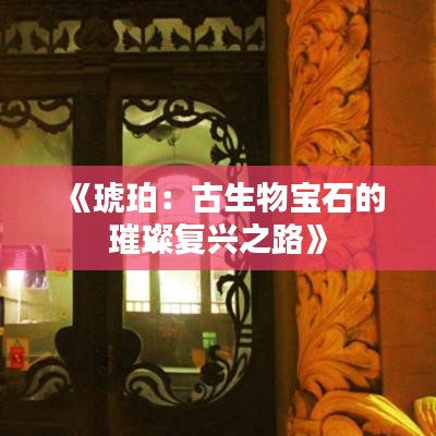 《琥珀：古生物宝石的璀璨复兴之路》