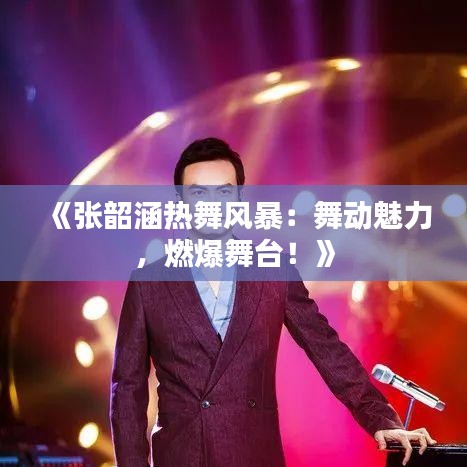 《张韶涵热舞风暴：舞动魅力，燃爆舞台！》