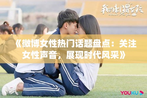 《微博女性热门话题盘点：关注女性声音，展现时代风采》