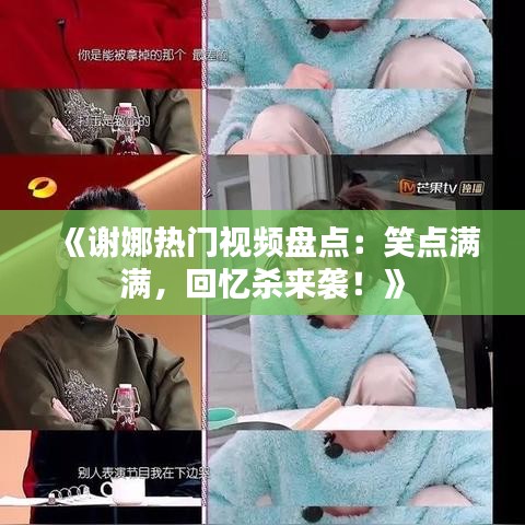 《谢娜热门视频盘点：笑点满满，回忆杀来袭！》