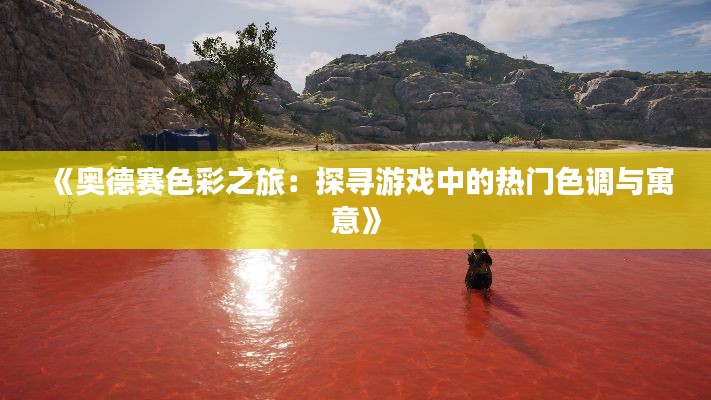 《奥德赛色彩之旅：探寻游戏中的热门色调与寓意》
