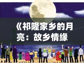《祁隆家乡的月亮：故乡情缘，月圆人团圆》