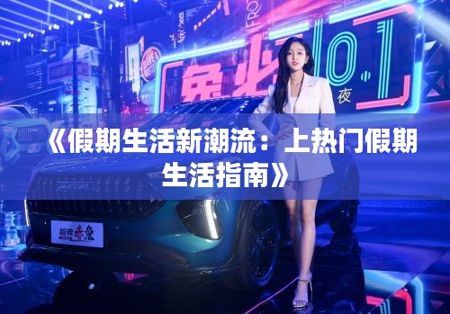 《假期生活新潮流：上热门假期生活指南》