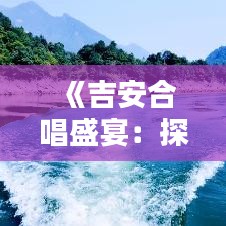 《吉安合唱盛宴：探寻热门合唱的魅力与传承》