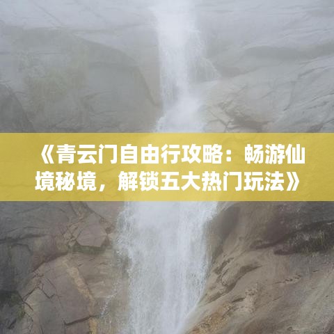 《青云门自由行攻略：畅游仙境秘境，解锁五大热门玩法》