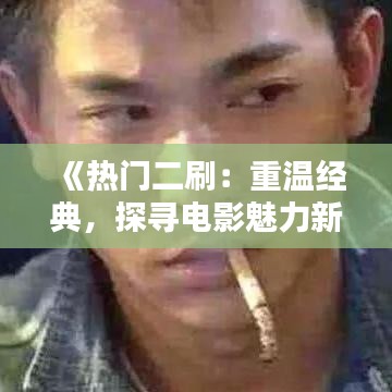 《热门二刷：重温经典，探寻电影魅力新境界》