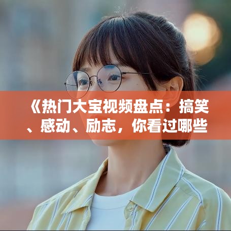 《热门大宝视频盘点：搞笑、感动、励志，你看过哪些？》
