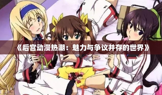 《后宫动漫热潮：魅力与争议并存的世界》