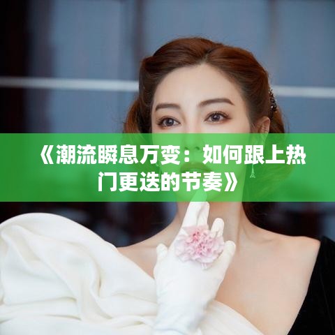 《潮流瞬息万变：如何跟上热门更迭的节奏》