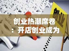 创业热潮席卷：开店创业成为热门选择