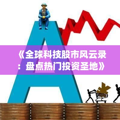 《全球科技股市风云录：盘点热门投资圣地》