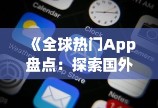 《全球热门App盘点：探索国外应用市场的璀璨星河》