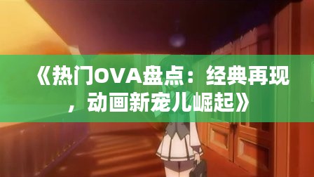《热门OVA盘点：经典再现，动画新宠儿崛起》