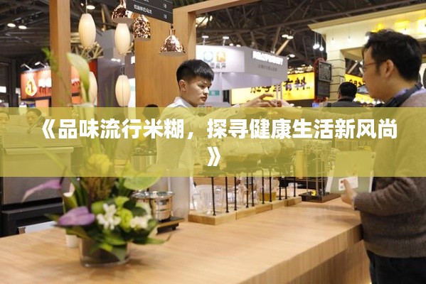 《品味流行米糊，探寻健康生活新风尚》