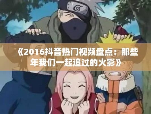 《2016抖音热门视频盘点：那些年我们一起追过的火影》