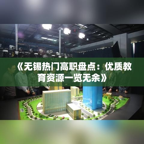 《无锡热门高职盘点：优质教育资源一览无余》