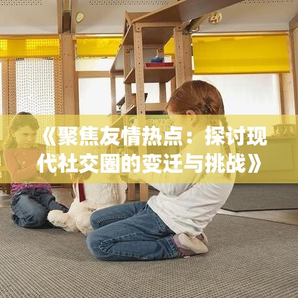 《聚焦友情热点：探讨现代社交圈的变迁与挑战》