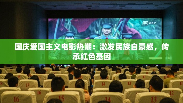 国庆爱国主义电影热潮：激发民族自豪感，传承红色基因