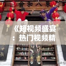 《短视频盛宴：热门视频精选大盘点》