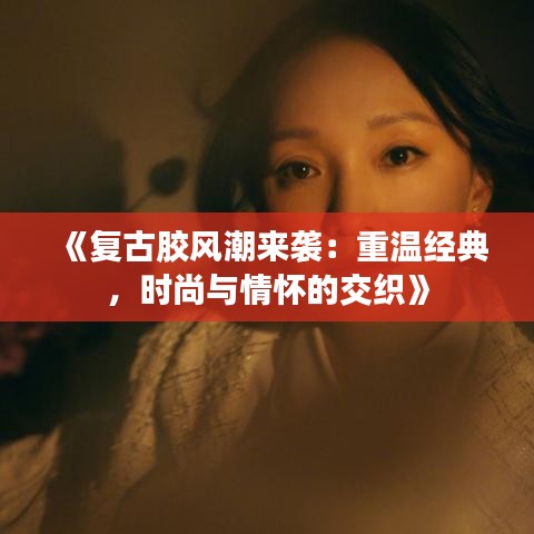 《复古胶风潮来袭：重温经典，时尚与情怀的交织》