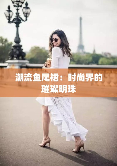 潮流鱼尾裙：时尚界的璀璨明珠