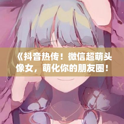 《抖音热传！微信超萌头像女，萌化你的朋友圈！》