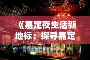《嘉定夜生活新地标：探寻嘉定热门酒吧的魅力》